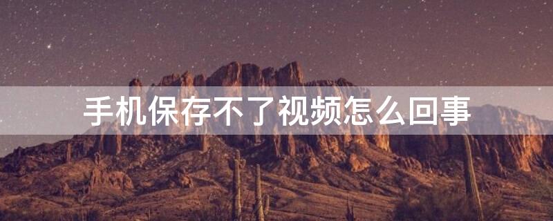 手机保存不了视频怎么回事（手机保存不了视频怎么办）