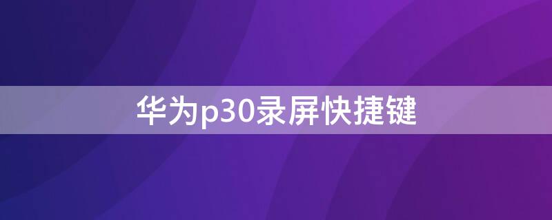华为p30录屏快捷键（华为p30录屏快捷键在哪里）