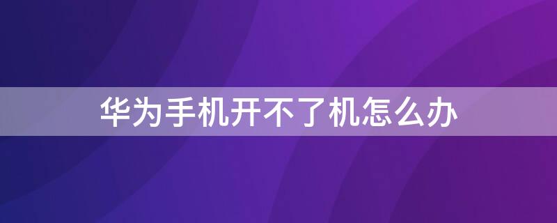 华为手机开不了机怎么办（华为手机开不了机怎么办一直黑屏充电没反应）