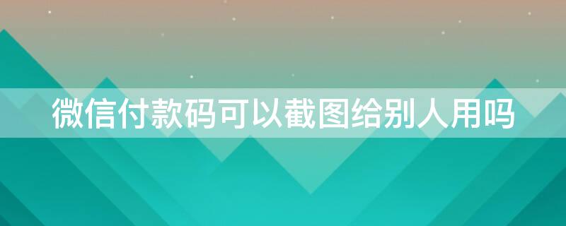 微信付款码可以截图给别人用吗（微信付款码可以截图发给别人付款吗）