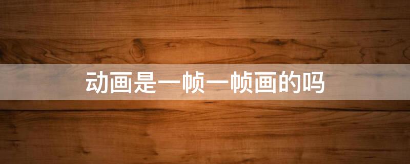 动画是一帧一帧画的吗 动画是一帧一帧画的吗知乎
