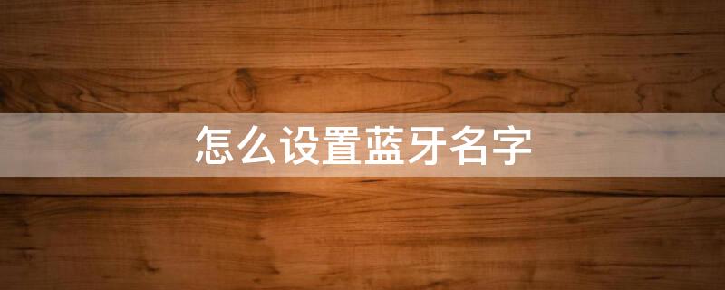 怎么设置蓝牙名字 怎么设置蓝牙名字苹果手机