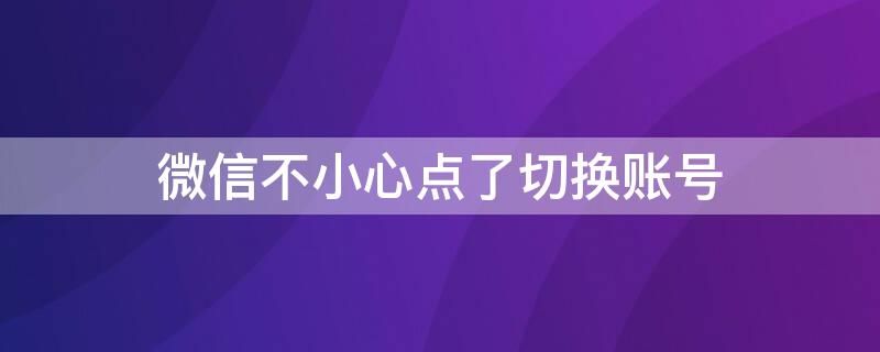 微信不小心点了切换账号 微信不小心点了切换账号怎么恢复以前账号
