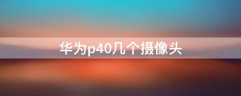 华为p40几个摄像头 华为p403个摄像头的作用