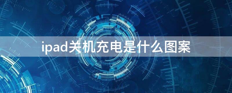 ipad关机充电是什么图案（ipad关机充电是什么图案的）