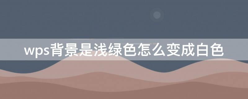 wps背景是浅绿色怎么变成白色 wps文档底色绿色改为白色
