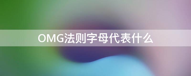 OMG法则字母代表什么（OMG法则字母代表什么,不包括哪些(）