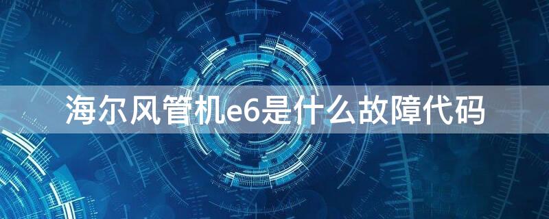 海尔风管机e6是什么故障代码（海尔风管机显示e6是什么故障）