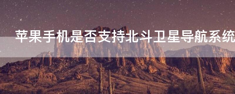 iPhone手机是否支持北斗卫星导航系统 苹果手机支持北斗卫星导航吗