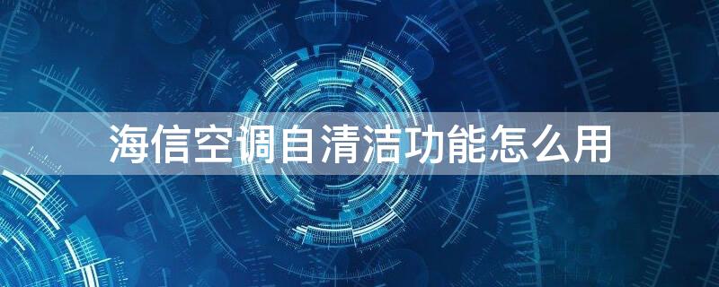 海信空调自清洁功能怎么用（海信空调自清洁功能怎么用需要开窗吗）