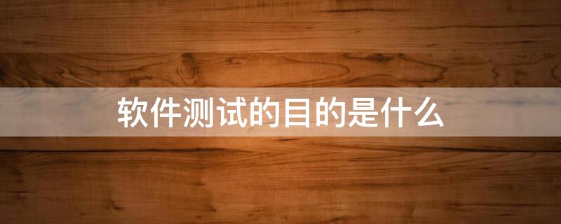 软件测试的目的是什么（软件测试的目的是什么简答题）