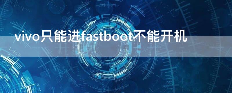 vivo只能进fastboot不能开机 手机黑屏出现fastboot怎么办