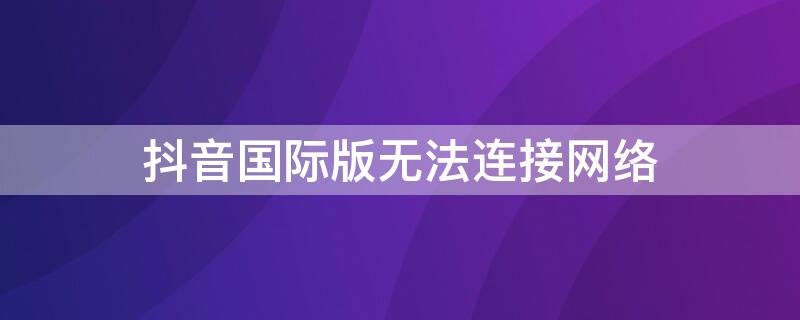 抖音国际版无法连接网络 抖音国际版连接不到网络