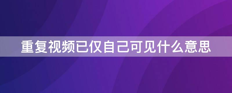 重复视频已仅自己可见什么意思（重复视频已仅自己可见怎么改）