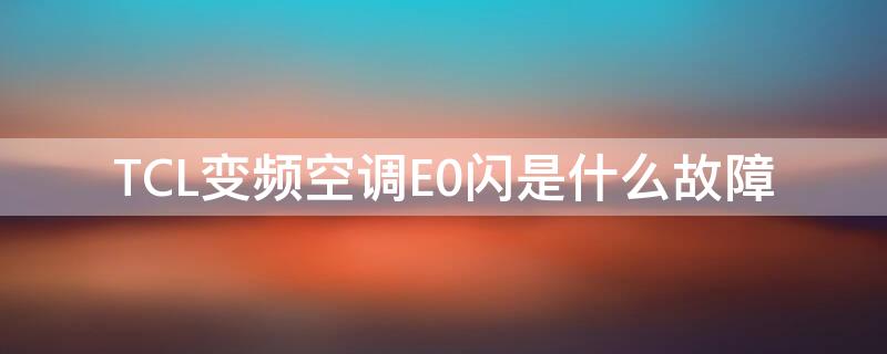 TCL变频空调E0闪是什么故障（tcl变频空调e0故障代码怎么办）