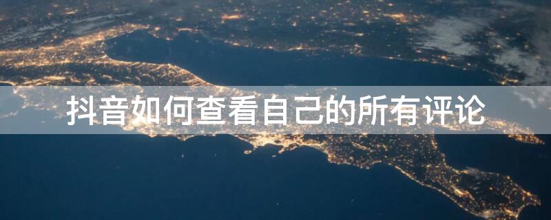 抖音如何查看自己的所有评论 抖音如何查看自己的所有评论内容