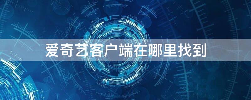 爱奇艺客户端在哪里找到 爱奇艺客户端在哪里找到设置