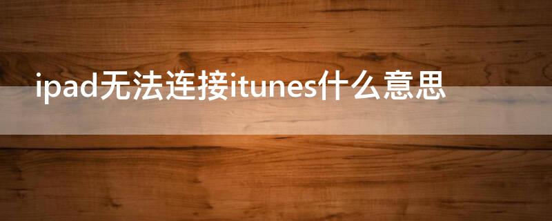 ipad无法连接itunes什么意思 ipad无法连接到itunes 怎么解决