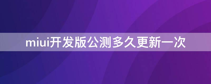 miui开发版公测多久更新一次（miui开发版公测多久更新一次）