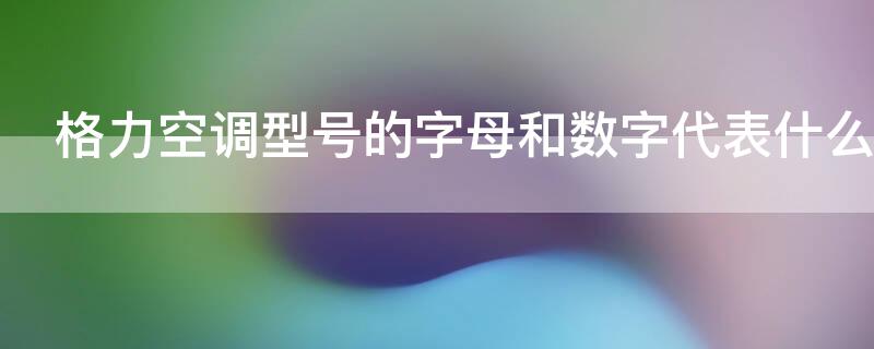 格力空调型号的字母和数字代表什么（格力空调型号的字母和数字代表什么含义）