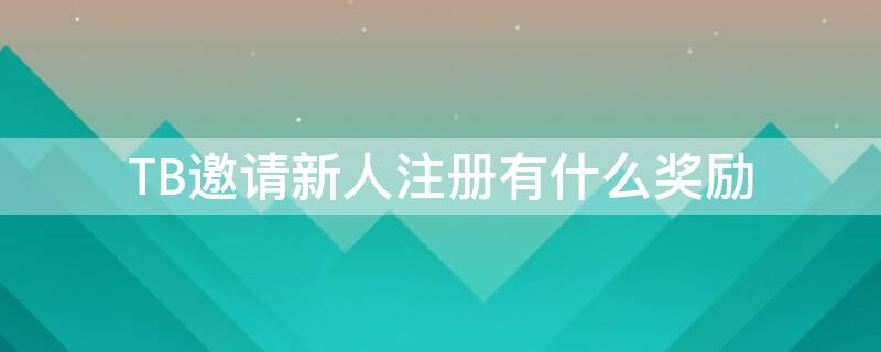 TB邀请新人注册有什么奖励 tb邀请新人注册有什么奖励嘛