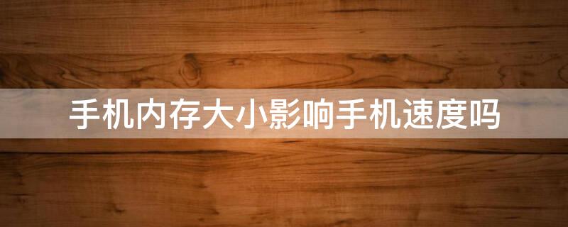 手机内存大小影响手机速度吗（手机内存大小会影响手机运行速度吗）