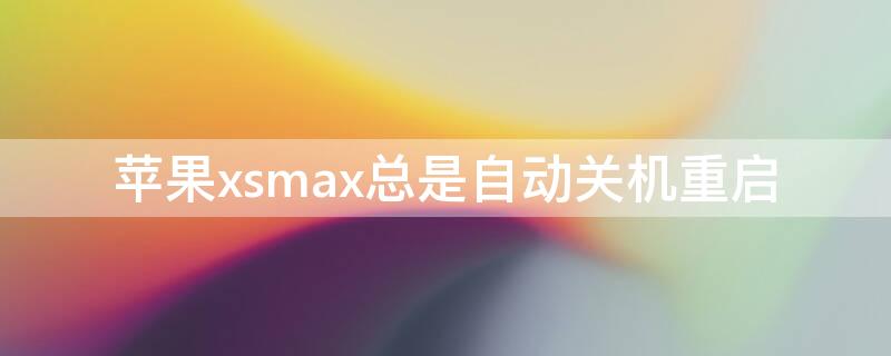 iPhonexsmax总是自动关机重启（苹果xsmax总是自动关机重启）