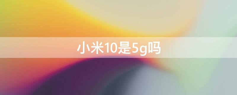 小米10是5g吗（怎么知道手机是4g手机还是5g手机）