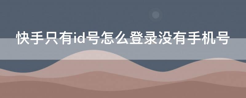 快手只有id号怎么登录没有手机号（快手有id号没有手机号怎么登上）