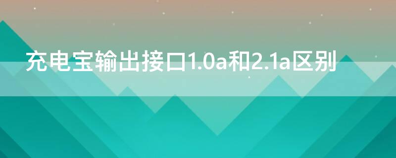 充电宝输出接口1.0a和2.1a区别 充电宝输出接口1.0a和2.1a怎样区分开