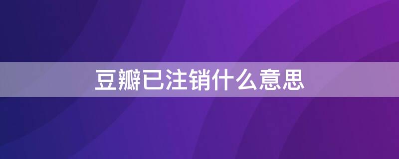 豆瓣已注销什么意思（豆瓣已注销账户是什么样的）