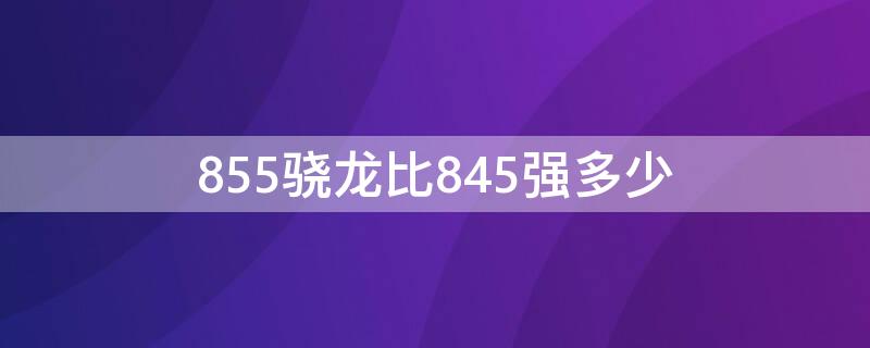 855骁龙比845强多少 骁龙855比845好多少