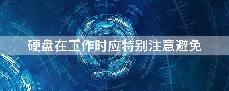 硬盘在工作时应特别注意避免（硬盘在工作时应特别注意避免( A日照B潮湿C震动D噪声）