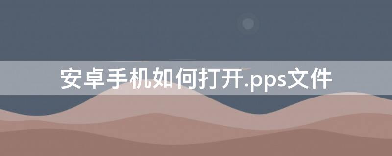 安卓手机如何打开.pps文件 安卓手机如何打开.pps文件管理器