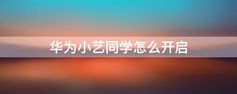 华为小艺同学怎么开启 华为如何开启小艺同学