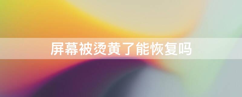 屏幕被烫黄了能恢复吗 屏幕被烧黄了怎么办