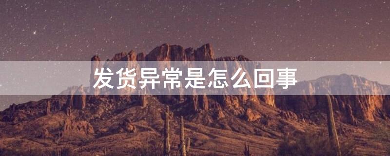 发货异常是怎么回事（发货异常是怎么回事啊）