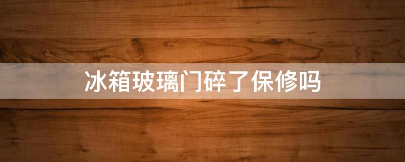 冰箱玻璃门碎了保修吗 冰箱玻璃门碎了保修吗要多少钱