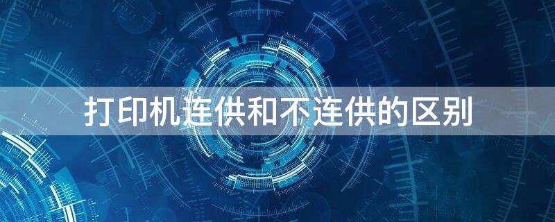 打印机连供和不连供的区别（打印机连供的好还是不连供的好）