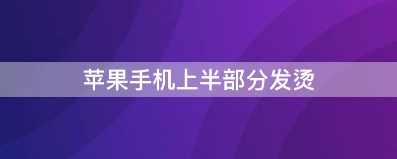 iPhone手机上半部分发烫 苹果手机上半部分发烫耗电快