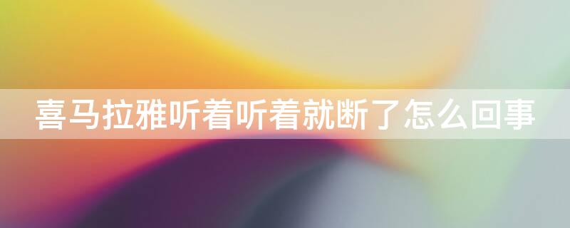 喜马拉雅听着听着就断了怎么回事（喜马拉雅听为何听着就断）
