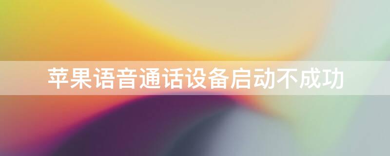 iPhone语音通话设备启动不成功（iphone语音通话设备启动不成功什么原因）