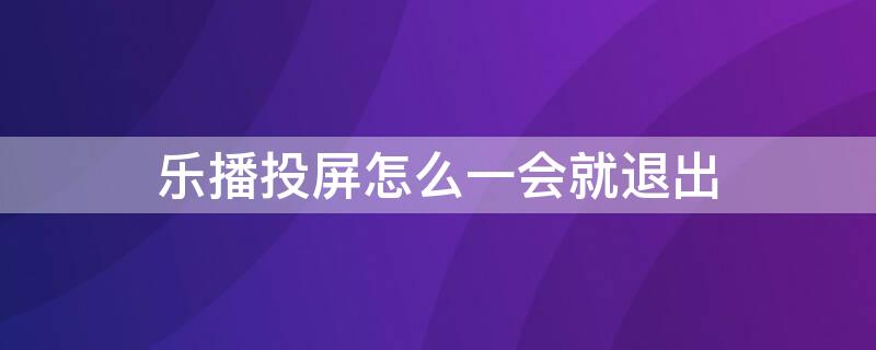 乐播投屏怎么一会就退出 乐播投屏一下就退出了