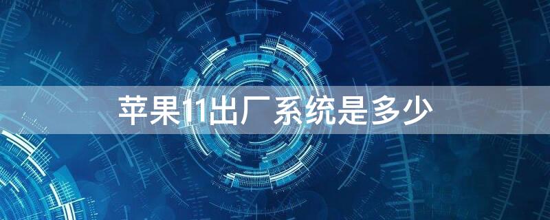 iPhone11出厂系统是多少 iphone 11 出厂系统