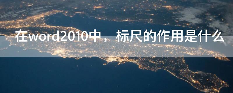 在word2010中，标尺的作用是什么（word2010中标尺在哪个功能区?）