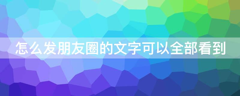 怎么发朋友圈的文字可以全部看到 怎么发朋友圈的文字可以全部看到图片