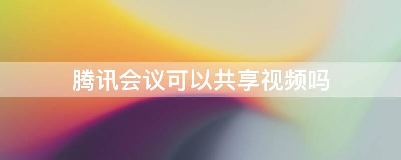 腾讯会议可以共享视频吗 腾讯会议可以互相共享屏幕吗