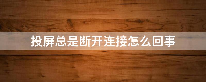 投屏总是断开连接怎么回事（投屏总是断开连接怎么回事啊）
