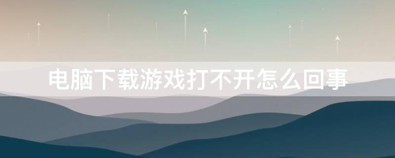 电脑下载游戏打不开怎么回事
