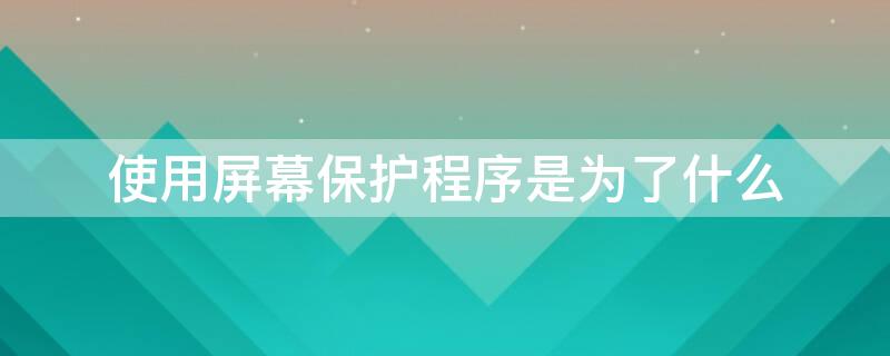 使用屏幕保护程序是为了什么 使用屏幕保护程序是为了什么选择题